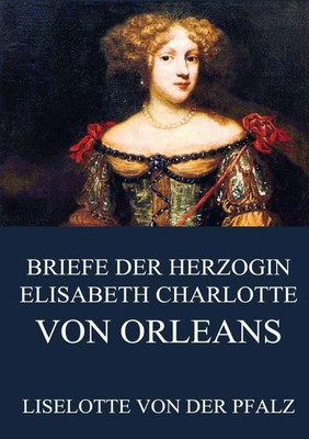 Liselotte von der Pfalz | Briefe der Herzogin Elisabeth Charlotte von Orléans