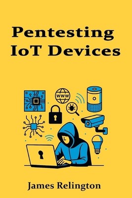 Pentesting IoT Devices: Embedded Systems and Smart Tech Exploitation by James Re