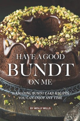Have A Good Bundt on Me: 25 Amazing Bundt Cake Recipes You Can Enjoy Any Tim...