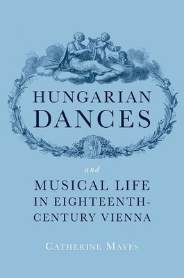 Hungarian Dances and Musical Life in Eighteenth-Century Vienna by Catherine Maye