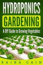 Hydroponics Gardening: A DIY Guide to Growing Vegetables by Raina Cain