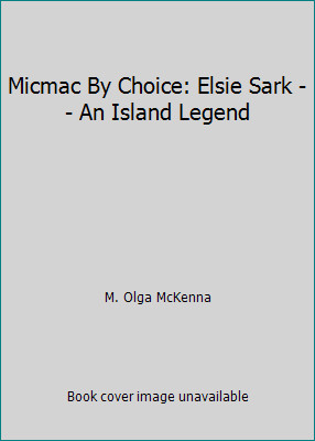 Micmac By Choice: Elsie Sark -- An Island Legend by M. Olga McKenna