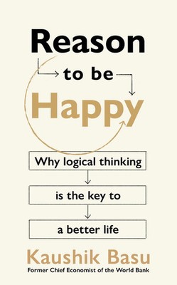 Reason to Be Happy Why logical thinking is the key to a better life Kaushik Basu
