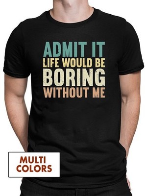 Admit It Life Would Be Boring Without Me T-shirt