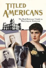 Titled Americans, 1890: The Real Heiresses' Guide to Marrying An Aristocrat (Ol