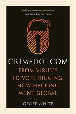 Crime Dot Com : From Viruses to Vote Rigging, How Hacking Went Gl