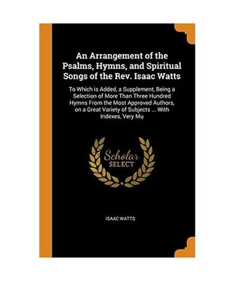 An Arrangement of the Psalms, Hymns, and Spiritual Songs of the Rev. Isaac Watts
