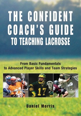 Confident Coach's Guide to Teaching Lacrosse: From Basic Fundamentals To Adv...