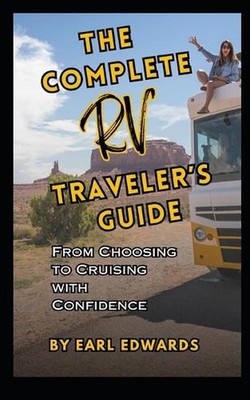 The Complete RV Traveler's Guide: From Choosing To Cruising With Confidence by E