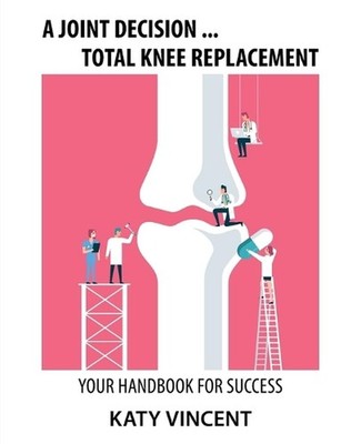 A Joint Decision ... Total Knee Replacement: Your Handbook for Success by Katy V
