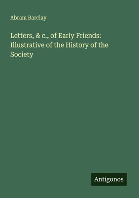 Abram Barclay | Letters, & c., of Early Friends: Illustrative of the History...