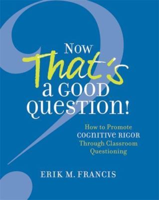 Now That's a Good Question!: How to Promote Cognitive Rigor Through Classroom...