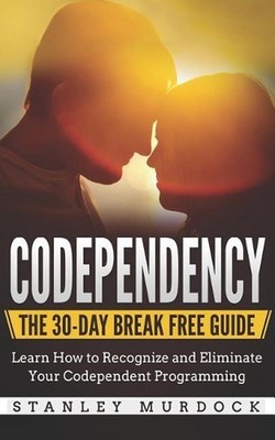 Codependency: The 30-Day Break Free Guide: Learn How to Recognize and Eliminate