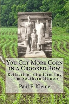 YOU GET MORE CORN IN A CROOKED ROW: REFLECTIONS OF A FARM By Paul F Kleine