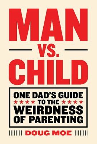 Man vs. Child: One Dad's Guide to the Weirdness of Parenting by Doug Moe: New