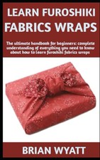 LEARN FUROSHIKI FABRICS WRAPS: A beginners guide on Furoshiki Fabrics Wraps How