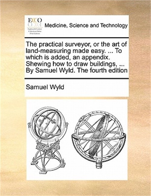 The Practical Surveyor, or the Art of Land-Measuring Made Easy. ... to Which Is