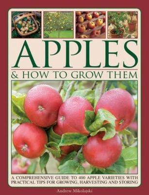 Apples & How To Grow Them: A Comprehensive Guide to 400 Apple Varieties with Pra