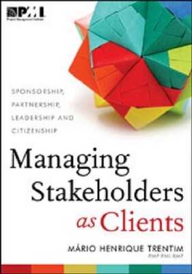 Managing Stakeholders As Clients: Sponsorship, Partnership, Leadership, and ...