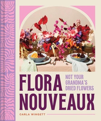 Flora Nouveaux: Not Your Grandma's Dried Flowers by Carla Wingett Hardcover Book