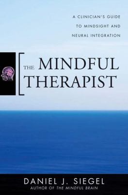 Mindful Therapist : A Clinician's Guide to Mindsight and Neural Integration...