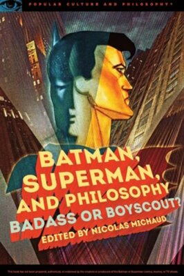 Batman, Superman, and Philosophy: Badass or Boyscout? by Nicolas Michaud: New