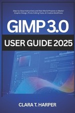 GIMP 3.0 User Guide 2025: Step-by-Step Instructions and Real-World Projects to M