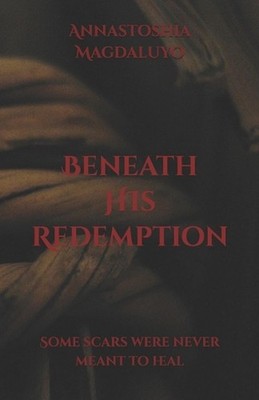 Beneath HIs Redemption: Some scars were never meant to heal. by Annastoshia Magd