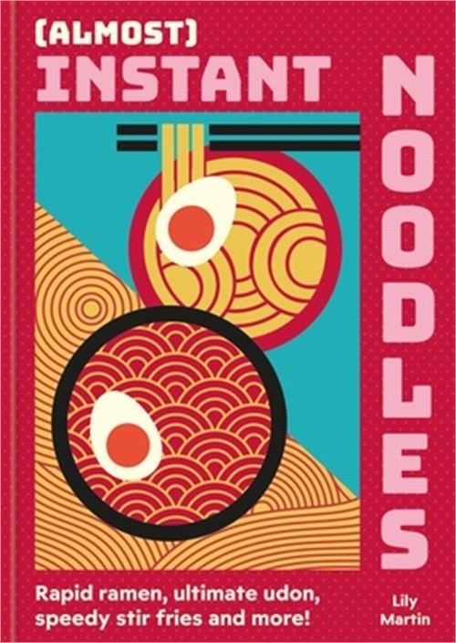 (Almost) Instant Noodles: Rapid Raman, Ultimate Udon, Speedy Stir Fries and More