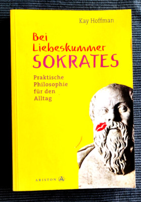Bei Liebeskummer Sokrates, Praktische Philosophie für den Alltag - Kay Hoffman