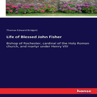 Life of Blessed John Fisher Bishop of Rochester cardinal of the H