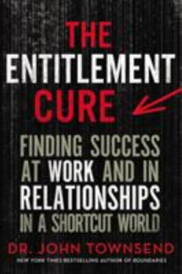 The Entitlement Cure: Finding Success at Work and in Relationships in a...