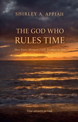 The God Who Rules Time How Every Moment Finds Its Place in Him Shirley Appiah