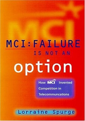 MCI:FAILURE IS NOT AN OPTION, HOW MCI INVENTED COMPETITION By Lorraine Spurge VG