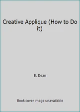 Creative Applique (How to Do it) by B. Dean