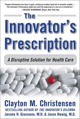 The Innovator's Prescription: A Disruptive Solution for Health Care - Clayto...