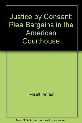 JUSTICE BY CONSENT: PLEA BARGAINS IN THE AMERICAN By Arthur Rosett & Donald R.