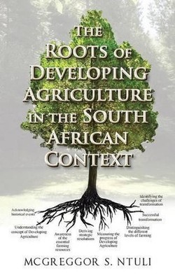 The Roots of Developing Agriculture in the South African Context by MCGREGGOR S.