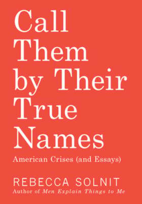 Call Them by Their True Names: American Crises (and Essays) by Rebecca Solnit