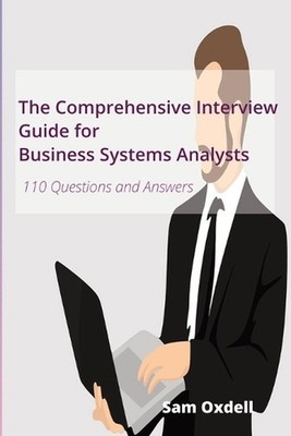 The Comprehensive Interview Guide for Business Systems Analysts: 110 Questions a