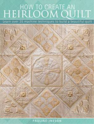 How to Create an Heirloom Quilt: Learn Over 30 Machine Techniques to Build a Bea