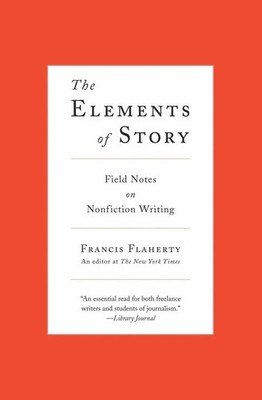 The Elements of Story Field Notes on Nonfiction Writing Francis Flaherty Buch