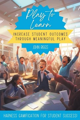 Play to Learn Increase Student Outcomes Through Meaningful Play John Riggs Buch