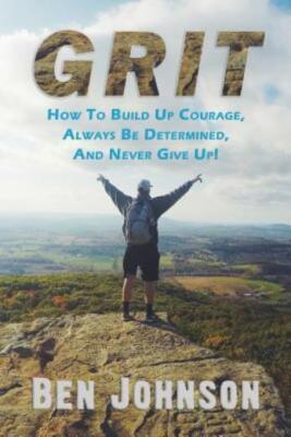 Grit: How To Build Up Courage, Always Be Determined, And Never Give Up!