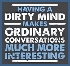 Having A Dirty Mind Makes Ordinary Conversations Much More Interesting Say Sexy!