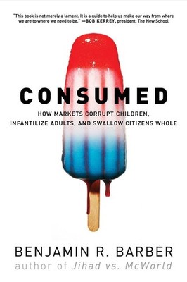 Consumed: How Markets Corrupt Children, Infantilize Adults, and Swallow Citi...