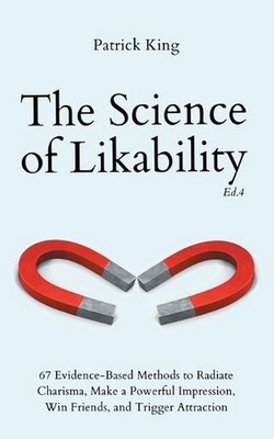 The Science of Likability: 67 Evidence-Based Methods to Radiate Charisma, Make a