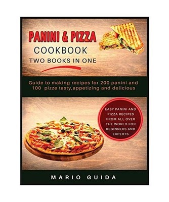 Panini and Pizza Cookbook Two Books in One: Guide to making recipes for 200 pani