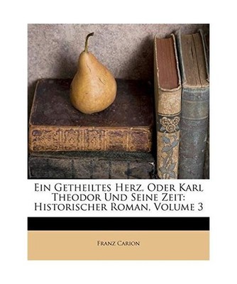 Ein Getheiltes Herz, Oder Karl Theodor Und Seine Zeit: Historischer Roman, Volum