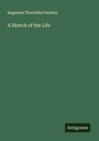 A Sketch Of The Life Augustus Thorndike Perkins